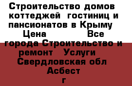 Строительство домов, коттеджей, гостиниц и пансионатов в Крыму › Цена ­ 35 000 - Все города Строительство и ремонт » Услуги   . Свердловская обл.,Асбест г.